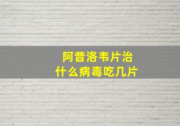 阿昔洛韦片治什么病毒吃几片