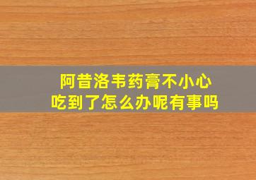 阿昔洛韦药膏不小心吃到了怎么办呢有事吗