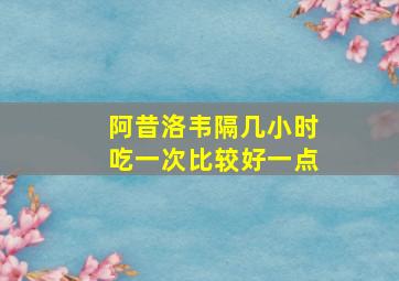 阿昔洛韦隔几小时吃一次比较好一点