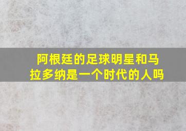 阿根廷的足球明星和马拉多纳是一个时代的人吗