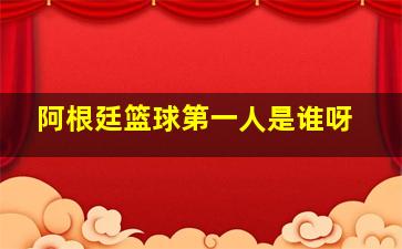 阿根廷篮球第一人是谁呀