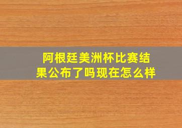 阿根廷美洲杯比赛结果公布了吗现在怎么样