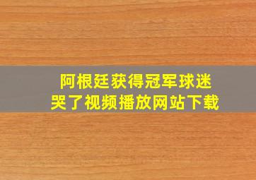 阿根廷获得冠军球迷哭了视频播放网站下载