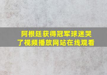 阿根廷获得冠军球迷哭了视频播放网站在线观看