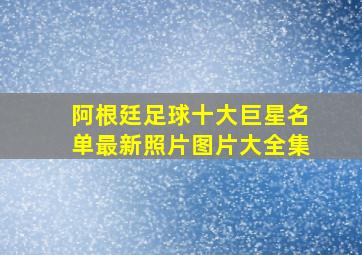 阿根廷足球十大巨星名单最新照片图片大全集