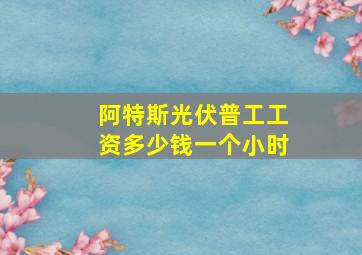 阿特斯光伏普工工资多少钱一个小时