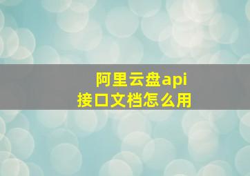 阿里云盘api接口文档怎么用