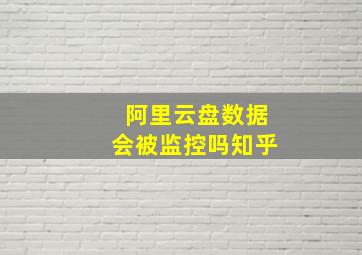 阿里云盘数据会被监控吗知乎