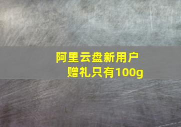 阿里云盘新用户赠礼只有100g