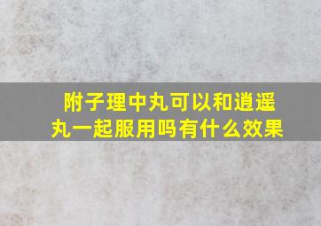 附子理中丸可以和逍遥丸一起服用吗有什么效果