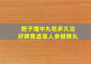 附子理中丸吃多久治好脾胃虚寒人参健脾丸