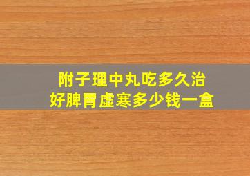 附子理中丸吃多久治好脾胃虚寒多少钱一盒