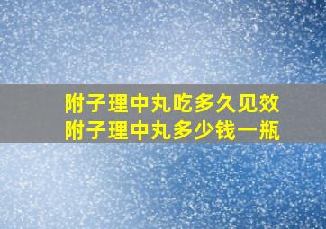 附子理中丸吃多久见效附子理中丸多少钱一瓶