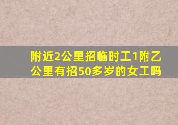 附近2公里招临时工1附乙公里有招50多岁的女工吗