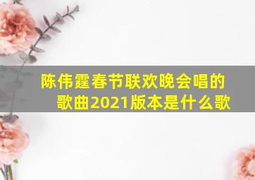 陈伟霆春节联欢晚会唱的歌曲2021版本是什么歌