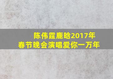 陈伟霆鹿晗2017年春节晚会演唱爱你一万年