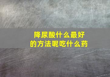 降尿酸什么最好的方法呢吃什么药