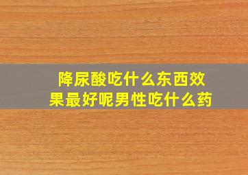 降尿酸吃什么东西效果最好呢男性吃什么药