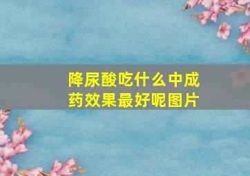 降尿酸吃什么中成药效果最好呢图片