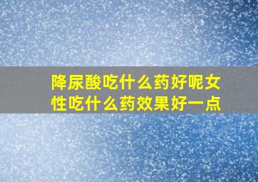 降尿酸吃什么药好呢女性吃什么药效果好一点