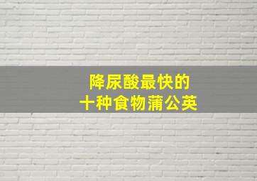 降尿酸最快的十种食物蒲公英