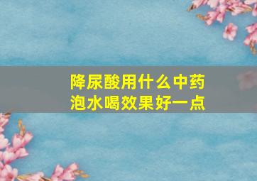 降尿酸用什么中药泡水喝效果好一点