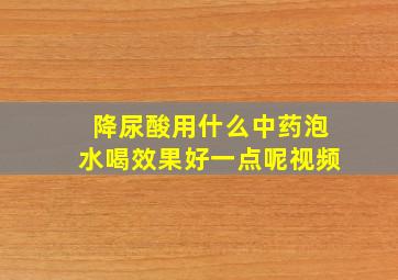 降尿酸用什么中药泡水喝效果好一点呢视频