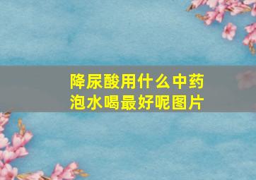 降尿酸用什么中药泡水喝最好呢图片