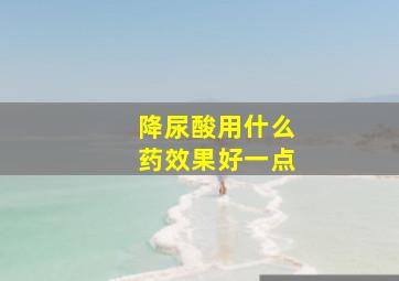 降尿酸用什么药效果好一点