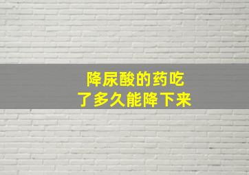 降尿酸的药吃了多久能降下来