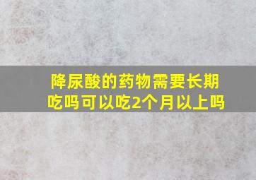 降尿酸的药物需要长期吃吗可以吃2个月以上吗