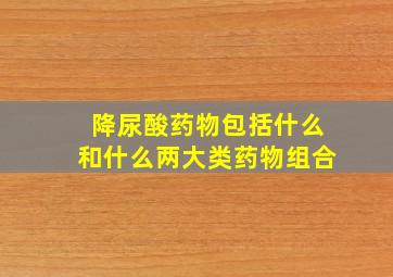 降尿酸药物包括什么和什么两大类药物组合