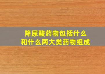 降尿酸药物包括什么和什么两大类药物组成