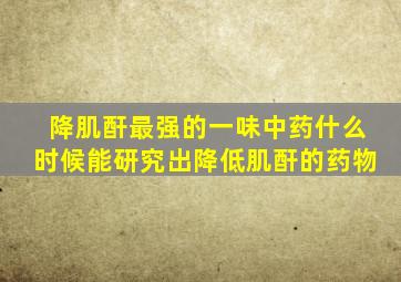 降肌酐最强的一味中药什么时候能研究出降低肌酐的药物