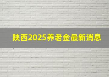 陕西2025养老金最新消息