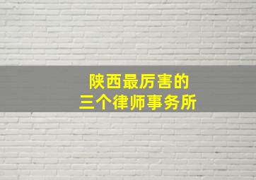 陕西最厉害的三个律师事务所