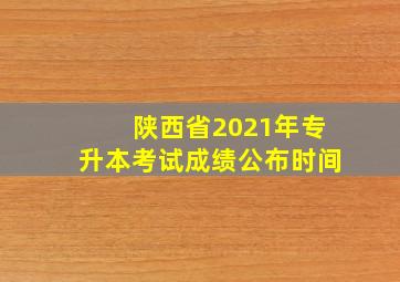 陕西省2021年专升本考试成绩公布时间