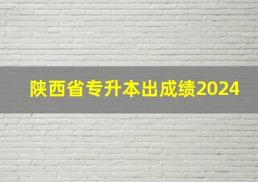 陕西省专升本出成绩2024