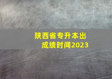 陕西省专升本出成绩时间2023