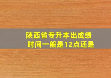 陕西省专升本出成绩时间一般是12点还是