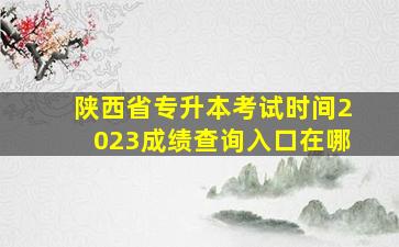 陕西省专升本考试时间2023成绩查询入口在哪