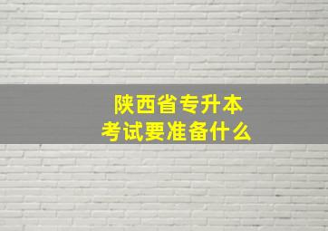 陕西省专升本考试要准备什么