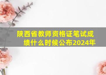 陕西省教师资格证笔试成绩什么时候公布2024年