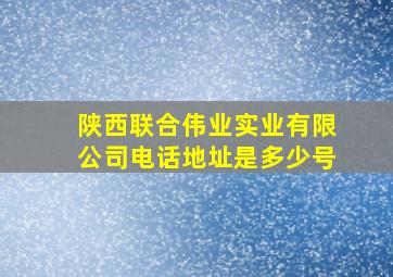 陕西联合伟业实业有限公司电话地址是多少号