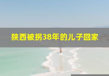 陕西被拐38年的儿子回家