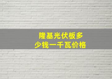 隆基光伏板多少钱一千瓦价格