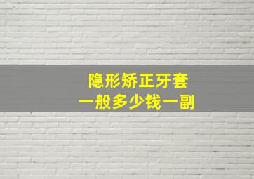 隐形矫正牙套一般多少钱一副