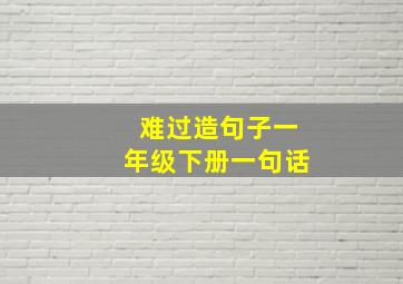 难过造句子一年级下册一句话