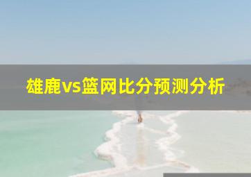 雄鹿vs篮网比分预测分析