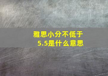 雅思小分不低于5.5是什么意思